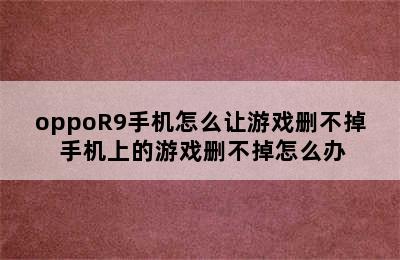 oppoR9手机怎么让游戏删不掉 手机上的游戏删不掉怎么办